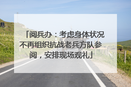 阅兵办：考虑身体状况不再组织抗战老兵方队参阅，安排现场观礼