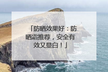 防晒效果好：防晒霜推荐，安全有效又显白！