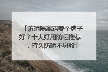 防晒隔离霜哪个牌子好？十大好用防晒推荐，持久防晒不斑驳