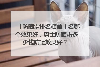 防晒霜排名榜前十名哪个效果好，男士防晒霜多少钱防晒效果好？