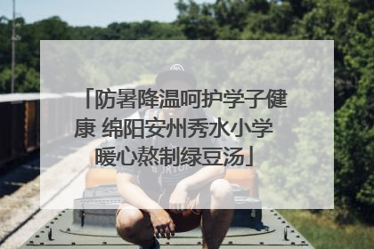 防暑降温呵护学子健康 绵阳安州秀水小学暖心熬制绿豆汤
