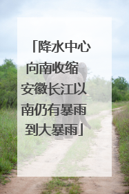 降水中心向南收缩 安徽长江以南仍有暴雨到大暴雨