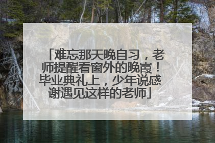 难忘那天晚自习，老师提醒看窗外的晚霞！毕业典礼上，少年说感谢遇见这样的老师