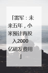 雷军：未来五年，小米预计再投入2000亿研发费用
