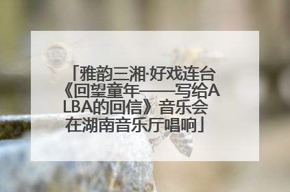 雅韵三湘·好戏连台《回望童年——写给ALBA的回信》音乐会在湖南音乐厅唱响