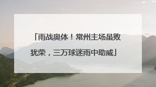 雨战奥体！常州主场虽败犹荣，三万球迷雨中助威