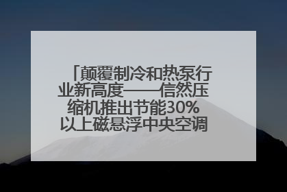 颠覆制冷和热泵行业新高度——信然压缩机推出节能30%以上磁悬浮中央空调和磁悬浮热泵