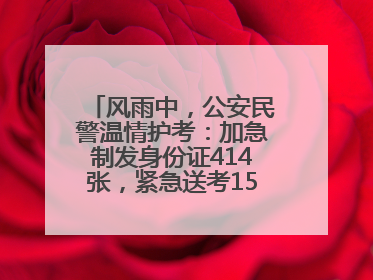 风雨中，公安民警温情护考：加急制发身份证414张，紧急送考1590人次