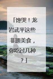 馋哭！龙岩武平这些非遗美食，你吃过几种？