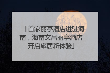 首家丽亭酒店进驻海南，海南文昌丽亭酒店开启旅居新体验