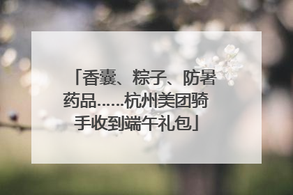 香囊、粽子、防暑药品……杭州美团骑手收到端午礼包