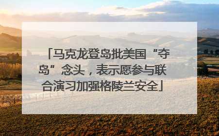 马克龙登岛批美国“夺岛”念头，表示愿参与联合演习加强格陵兰安全