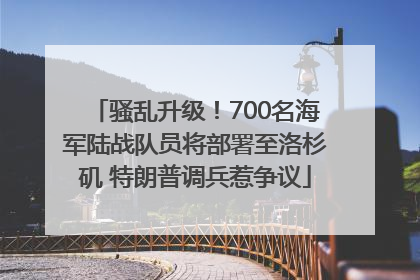 骚乱升级！700名海军陆战队员将部署至洛杉矶 特朗普调兵惹争议