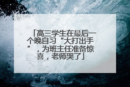 高三学生在最后一个晚自习“大打出手”，为班主任准备惊喜，老师哭了