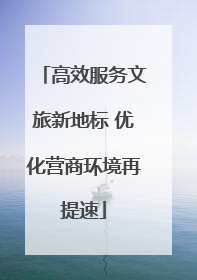 高效服务文旅新地标 优化营商环境再提速