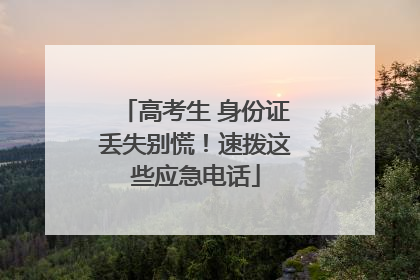 高考生 身份证丢失别慌！速拨这些应急电话