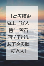 高考结束就上“好人榜” 黄石四学子街头救下突发脑梗老人
