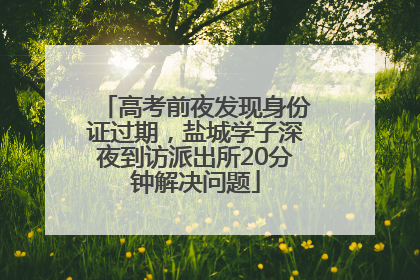 高考前夜发现身份证过期，盐城学子深夜到访派出所20分钟解决问题
