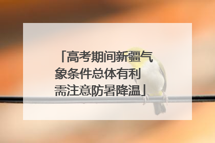 高考期间新疆气象条件总体有利 需注意防暑降温