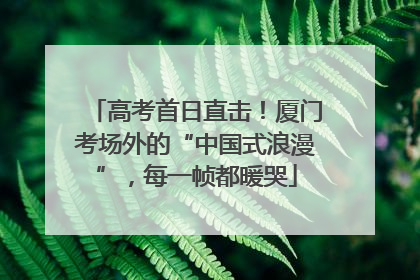 高考首日直击！厦门考场外的“中国式浪漫”，每一帧都暖哭