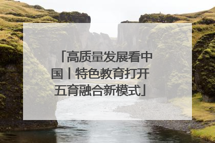 高质量发展看中国丨特色教育打开五育融合新模式