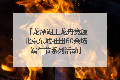 龙潭湖上龙舟竞渡 北京东城推出60余场端午节系列活动