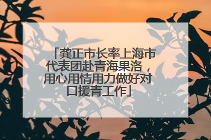 龚正市长率上海市代表团赴青海果洛，用心用情用力做好对口援青工作
