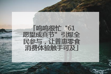 鸣鸣很忙“61 愿望成真节”引爆全民参与，让普惠零食消费体验触手可及