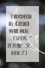 黄晓明领衔《潜渊》将播 网友：白月光“许文强”又回来了