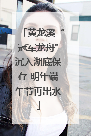 黄龙溪“冠军龙舟”沉入湖底保存 明年端午节再出水