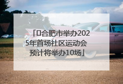 ﻿合肥市举办2025年首场社区运动会 预计将举办10场