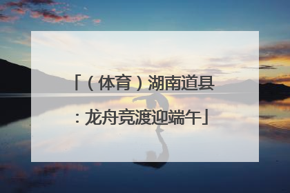 （体育）湖南道县：龙舟竞渡迎端午