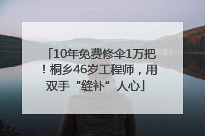 10年免费修伞1万把！桐乡46岁工程师，用双手“缝补”人心