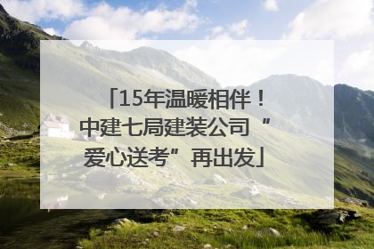 15年温暖相伴！中建七局建装公司“爱心送考”再出发