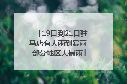19日到21日驻马店有大雨到暴雨 部分地区大暴雨