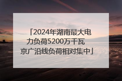 2024年湖南最大电力负荷5200万千瓦 京广沿线负荷相对集中
