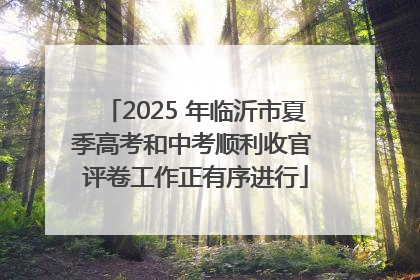 2025 年临沂市夏季高考和中考顺利收官 评卷工作正有序进行