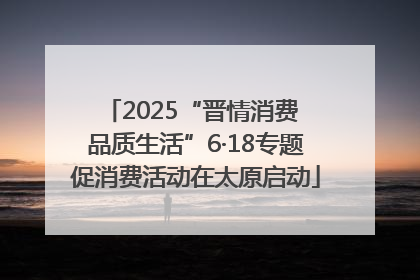 2025“晋情消费 品质生活”6·18专题促消费活动在太原启动