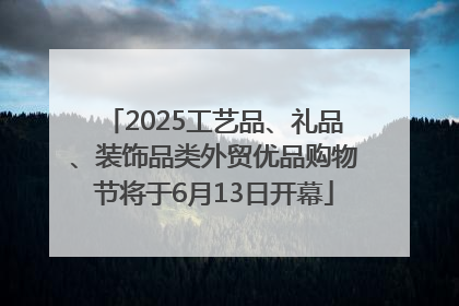 2025工艺品、礼品、装饰品类外贸优品购物节将于6月13日开幕