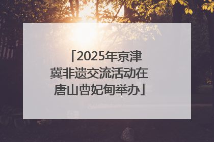2025年京津冀非遗交流活动在唐山曹妃甸举办