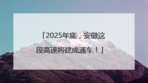 2025年底，安徽这段高速将建成通车！