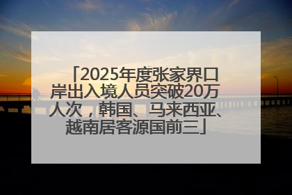 2025年度张家界口岸出入境人员突破20万人次，韩国、马来西亚、越南居客源国前三