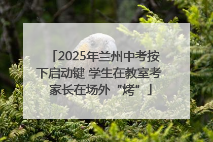 2025年兰州中考按下启动键 学生在教室考 家长在场外“烤”