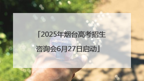 2025年烟台高考招生咨询会6月27日启动