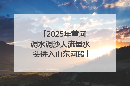 2025年黄河调水调沙大流量水头进入山东河段