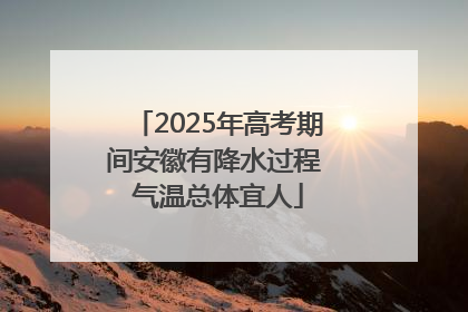 2025年高考期间安徽有降水过程 气温总体宜人