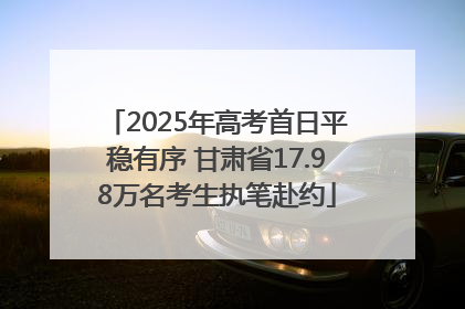 2025年高考首日平稳有序 甘肃省17.98万名考生执笔赴约
