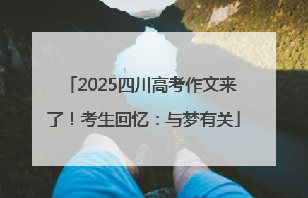 2025四川高考作文来了！考生回忆：与梦有关
