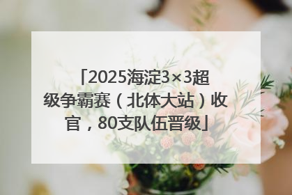 2025海淀3×3超级争霸赛（北体大站）收官，80支队伍晋级
