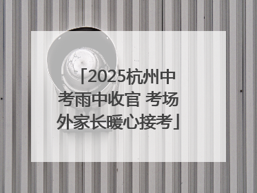 2025杭州中考雨中收官 考场外家长暖心接考